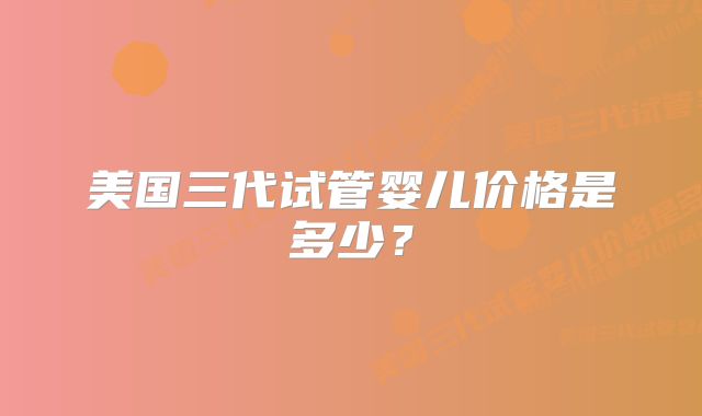 美国三代试管婴儿价格是多少?