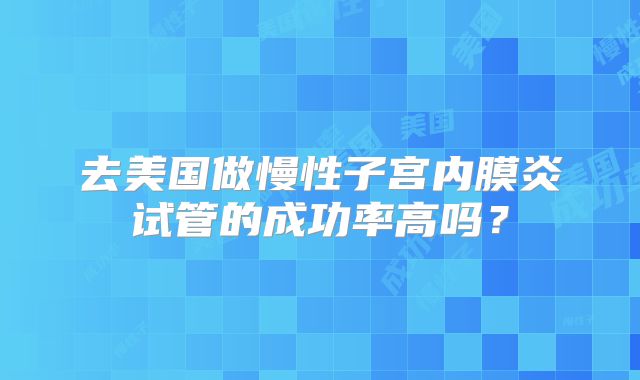 去美国做慢性子宫内膜炎试管的成功率高吗？