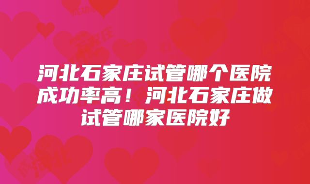 河北石家庄试管哪个医院成功率高！河北石家庄做试管哪家医院好