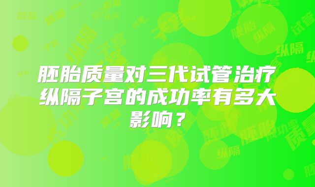 胚胎质量对三代试管治疗纵隔子宫的成功率有多大影响？