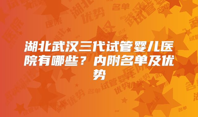 湖北武汉三代试管婴儿医院有哪些？内附名单及优势