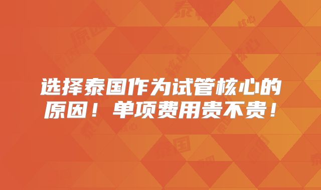选择泰国作为试管核心的原因！单项费用贵不贵！