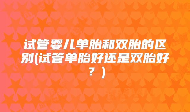 试管婴儿单胎和双胎的区别(试管单胎好还是双胎好?)
