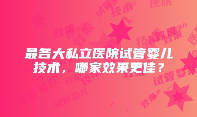 最各大私立医院试管婴儿技术，哪家效果更佳？