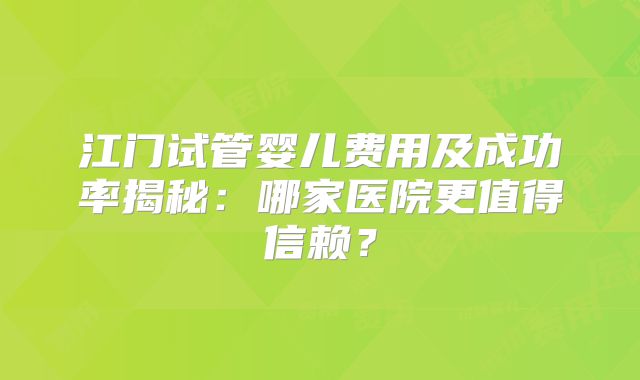 江门试管婴儿费用及成功率揭秘：哪家医院更值得信赖？