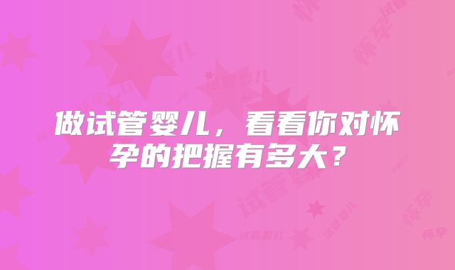 做试管婴儿，看看你对怀孕的把握有多大？
