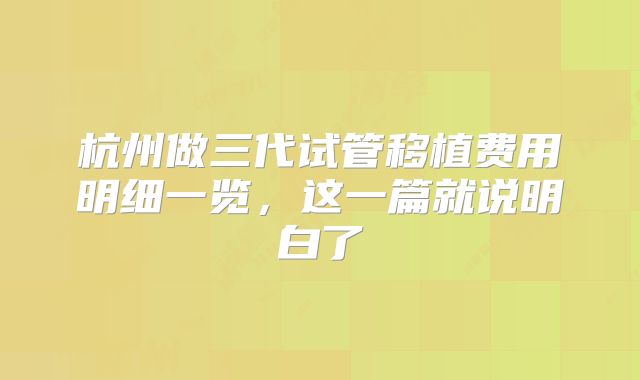 杭州做三代试管移植费用明细一览，这一篇就说明白了