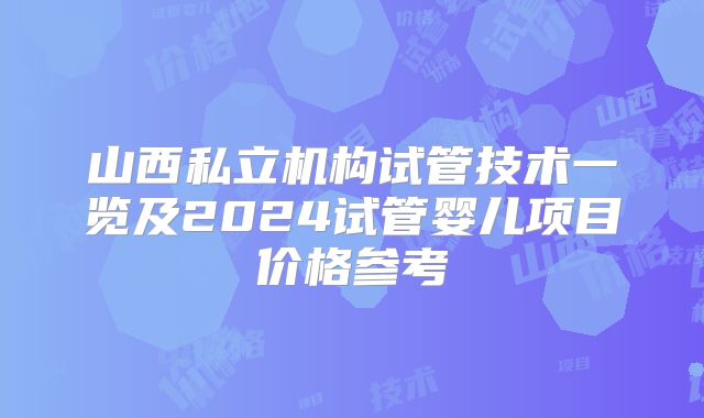 山西私立机构试管技术一览及2024试管婴儿项目价格参考