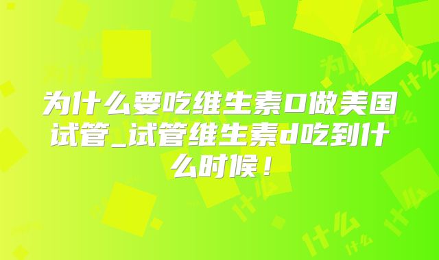 为什么要吃维生素D做美国试管_试管维生素d吃到什么时候！