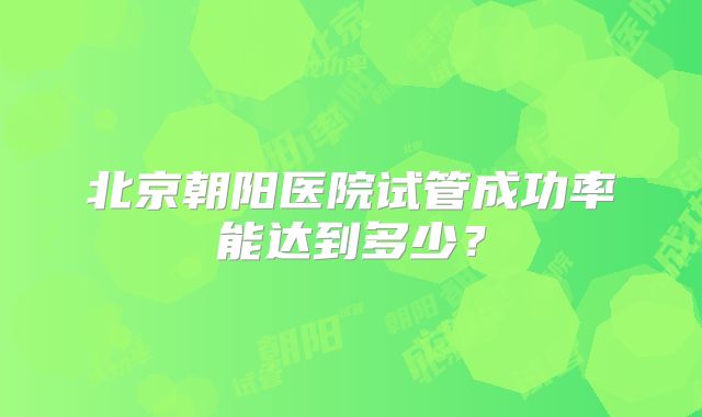 北京朝阳医院试管成功率能达到多少?