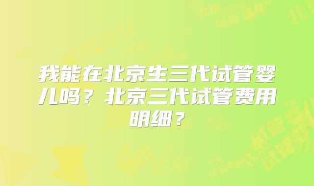 我能在北京生三代试管婴儿吗？北京三代试管费用明细？