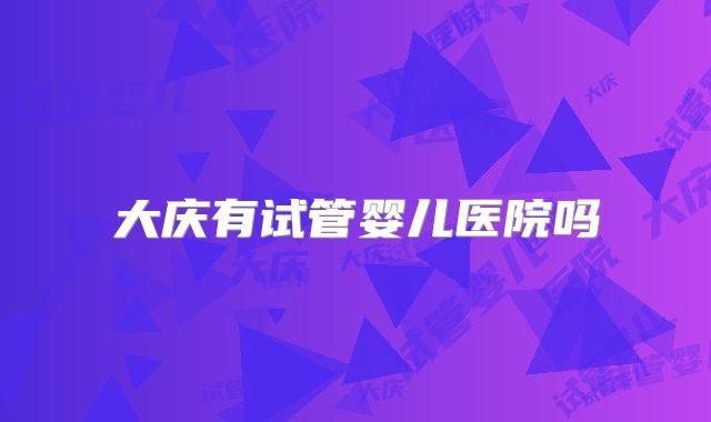 大庆有试管婴儿医院吗