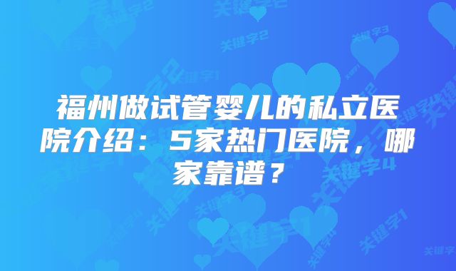 福州做试管婴儿的私立医院介绍：5家热门医院，哪家靠谱？