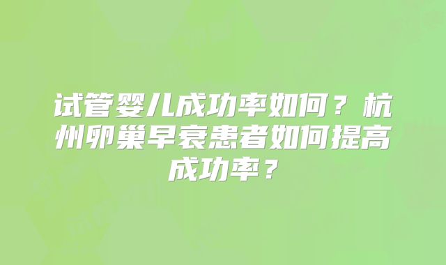 试管婴儿成功率如何？杭州卵巢早衰患者如何提高成功率？