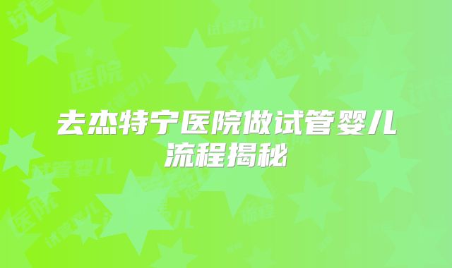 去杰特宁医院做试管婴儿流程揭秘