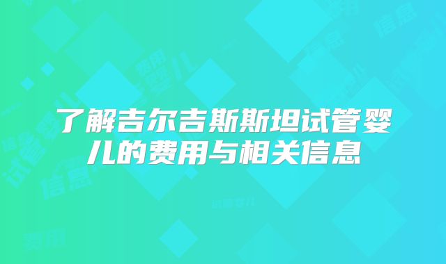 了解吉尔吉斯斯坦试管婴儿的费用与相关信息