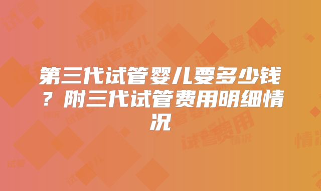 第三代试管婴儿要多少钱?附三代试管费用明细情况