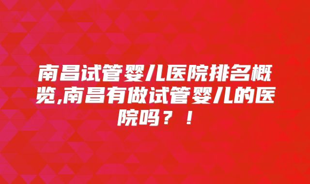 南昌试管婴儿医院排名概览,南昌有做试管婴儿的医院吗?!