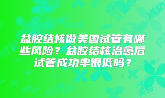 盆腔结核做美国试管有哪些风险？盆腔结核治愈后试管成功率很低吗？