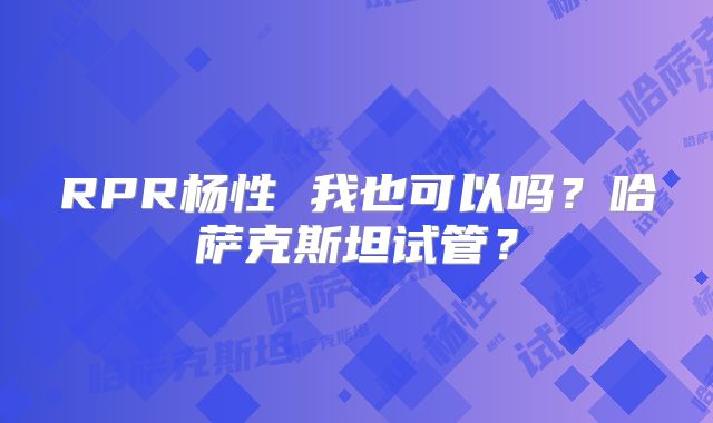 RPR杨性 我也可以吗?哈萨克斯坦试管?