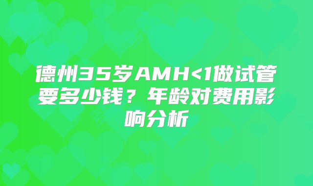 德州35岁AMH<1做试管要多少钱？年龄对费用影响分析