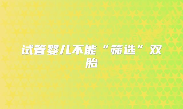 试管婴儿不能“筛选”双胎