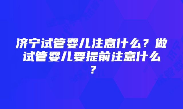 济宁试管婴儿注意什么？做试管婴儿要提前注意什么？