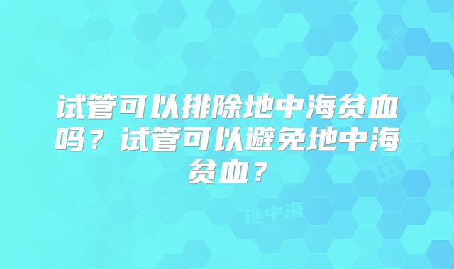 试管可以排除地中海贫血吗？试管可以避免地中海贫血？