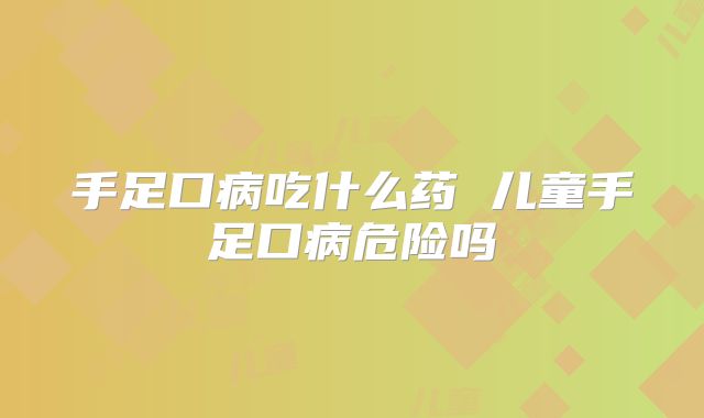 手足口病吃什么药 儿童手足口病危险吗