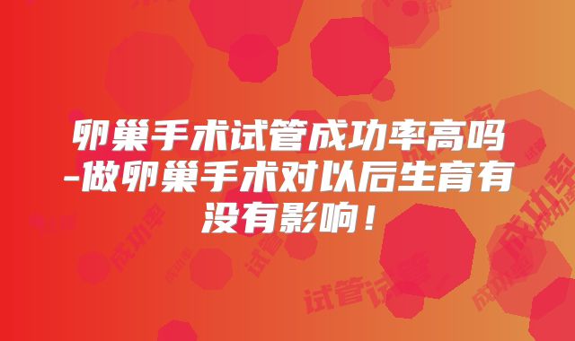 卵巢手术试管成功率高吗-做卵巢手术对以后生育有没有影响！