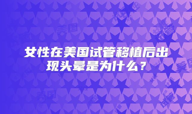 女性在美国试管移植后出现头晕是为什么?