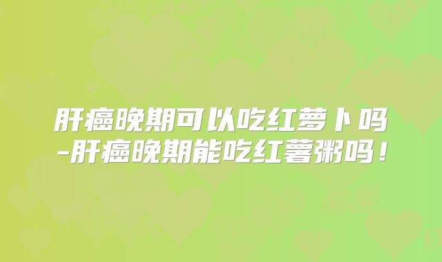 肝癌晚期可以吃红萝卜吗-肝癌晚期能吃红薯粥吗!
