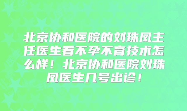 北京协和医院的刘珠凤主任医生看不孕不育技术怎么样！北京协和医院刘珠凤医生几号出诊！