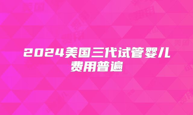 2024美国三代试管婴儿费用普遍