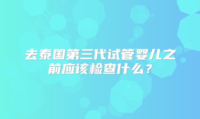 去泰国第三代试管婴儿之前应该检查什么？