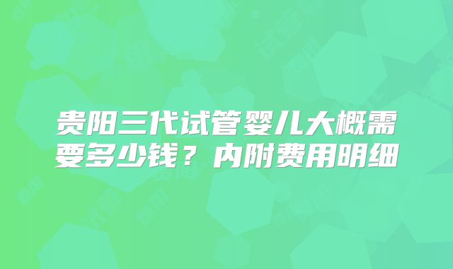 贵阳三代试管婴儿大概需要多少钱？内附费用明细