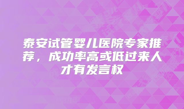 泰安试管婴儿医院专家推荐,成功率高或低过来人才有发言权