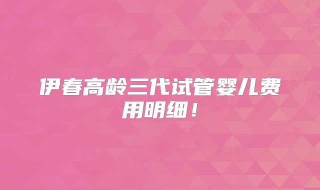伊春高龄三代试管婴儿费用明细！