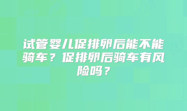 试管婴儿促排卵后能不能骑车？促排卵后骑车有风险吗？