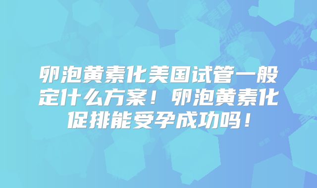 卵泡黄素化美国试管一般定什么方案！卵泡黄素化促排能受孕成功吗！