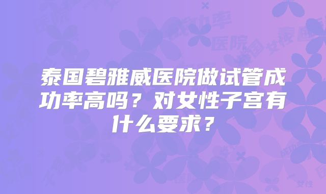 泰国碧雅威医院做试管成功率高吗？对女性子宫有什么要求？
