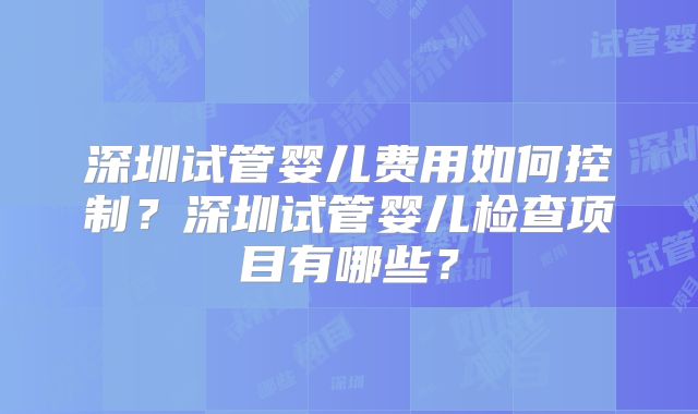 深圳试管婴儿费用如何控制？深圳试管婴儿检查项目有哪些？