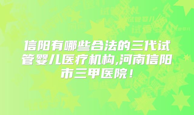信阳有哪些合法的三代试管婴儿医疗机构,河南信阳市三甲医院！