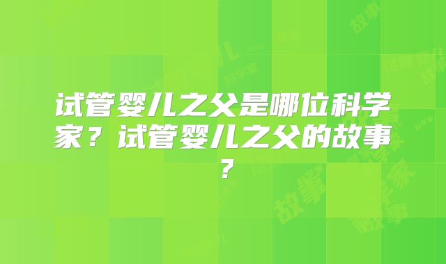 试管婴儿之父是哪位科学家？试管婴儿之父的故事？