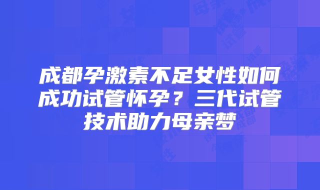 成都孕激素不足女性如何成功试管怀孕？三代试管技术助力母亲梦