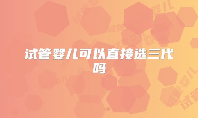 试管婴儿可以直接选三代吗