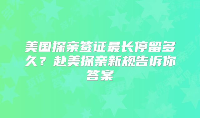 美国探亲签证最长停留多久?赴美探亲新规告诉你答案