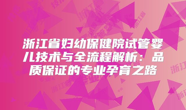 浙江省妇幼保健院试管婴儿技术与全流程解析：品质保证的专业孕育之路