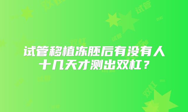 试管移植冻胚后有没有人十几天才测出双杠？