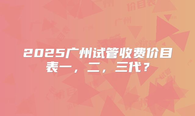 2025广州试管收费价目表一，二，三代？